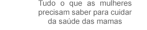 Tudo o que as mulheres precisam saber para cuidar da saúde das mamas
