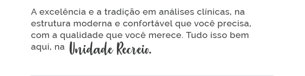 A excelência e a tradição em análises clínicas, na estrutura moderna e confortável que você precisa, com a qualidade que você merece. Tudo isso bem aqui, na Unidade Recreio.