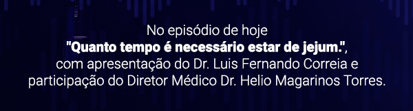 No episódio de hoje. Quanto tempo é necessário estar de jejum. Apresentação do Dr. Luis Fernando Correia e participação do diretor médico Dr. Hélio Magarinos Torres.