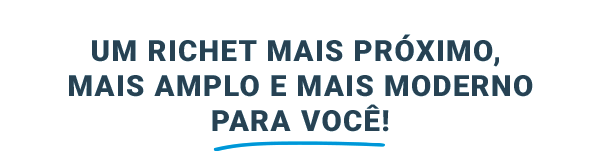 Um Richet mais próximo, mais amplo e mais moderno para você!