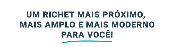 Um Richet mais próximo, mais amplo e mais moderno para você!