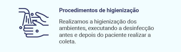 Procedimentos de higienização. Realizamos a higienização dos ambientes, executando a desinfecção antes e depois do paciente realizar a coleta.