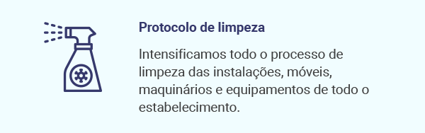 Protocolo de limpeza. Intensificamos todo o processo de limpeza das instalações, móveis, maquinários e equipamentos de todo o estabelecimento.