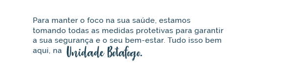 Para manter o foco na sua saúde, estamos tomando todas as medidas protetivas para garantir a sua segurança e o seu bem-estar. Tudo isso bem aqui, na Unidade Botafogo.