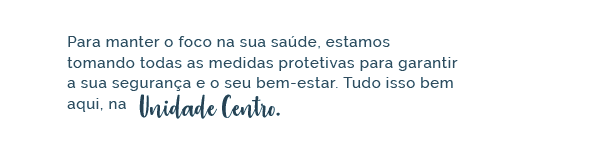 Para manter o foco na sua saúde, estamos tomando todas as medidas protetivas para garantir a sua segurança e o seu bem-estar. Tudo isso bem aqui, na Unidade Centro.