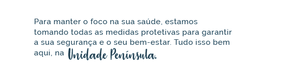 Para manter o foco na sua saúde, estamos tomando todas as medidas protetivas para garantir a sua segurança e o seu bem-estar. Tudo isso bem aqui, na Unidade Península.