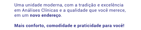 Uma unidade moderna, com a tradição e excelência em Análises Clínicas e a qualidade que você merece, em um novo endereço. Mais conforto, comodidade e praticidade para você!