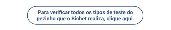 Para verificar todos os tipos de teste do Pezinho que o Richet realiza, clique aqui.