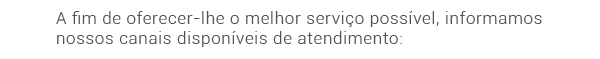 A fim de oferecer-lhe o melhor serviço possível, informamos nossos canais disponíveis de atendimento: