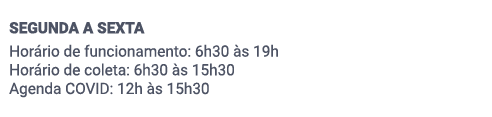 SEGUNDA A SEXTA. Horário de funcionamento​: 6h30 às 19h. Horário de coleta​: 6h30 às 15h30. Agenda COVID: 12h às 15h30