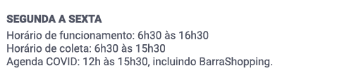 SEGUNDA A SEXTA. Horário de funcionamento​: 6h30 às 16h30 . Horário de coleta​: 6h30 às 15h30. Agenda COVID: 12h às 15h30, incluindo BarraShopping.