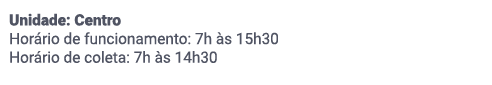 Unidade: Centro. Horário de funcionamento​: 7h às 15h30. Horário de coleta​: 7h às 14h30. Sábado não há funcionamento.