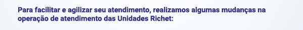 Para facilitar e agilizar seu atendimento, realizamos algumas mudanças na operação de atendimento das Unidades Richet: