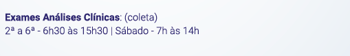 Exames Análises Clínicas: (coleta). 2ª a 6ª - 6h30 às 15h30 | Sábado - 7h às 14h