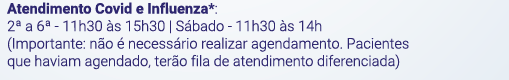 Atendimento Covid e Influenza*:	2ª a 6ª - 11h30 às 15h30 | Sábado - 11h30 às 14h. (Importante: não é necessário realizar agendamento. Pacientes que haviam agendado, terão fila de atendimento diferenciada)