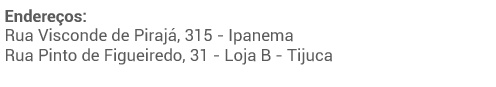 Endereços: Rua Visconde de Pirajá, 315 - Ipanema. Rua Pinto de Figueiredo, 31 - Loja B - Tijuca